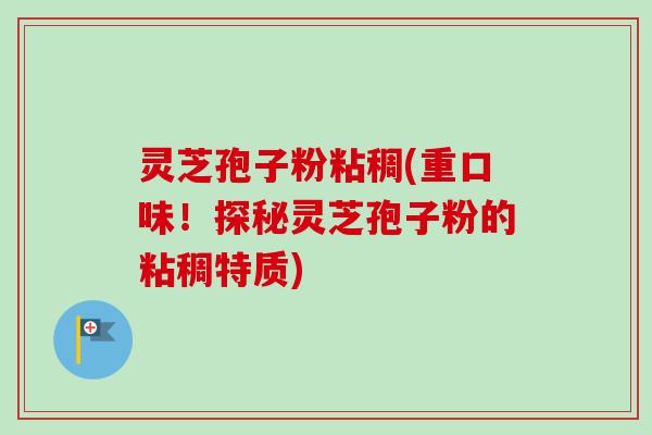 灵芝孢子粉粘稠(重口味!探秘灵芝孢子粉的粘稠特质)-第1张图片-卓越灵芝孢子粉 灵芝孢子粉粘稠(重口味!探秘灵芝孢子粉的粘稠特质)-第1张图片-卓越灵芝孢子粉