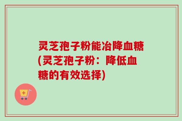 灵芝孢子粉能冶降血糖(灵芝孢子粉:降低血糖的有效选择)-第1张图片-卓越灵芝孢子粉 灵芝孢子粉能冶降血糖(灵芝孢子粉:降低血糖的有效选择)-第1张图片-卓越灵芝孢子粉