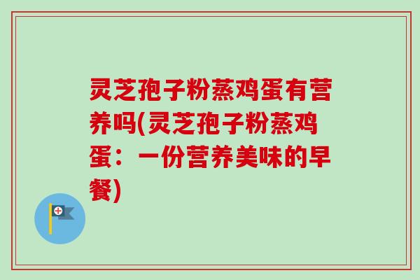 灵芝孢子粉蒸鸡蛋有营养吗(灵芝孢子粉蒸鸡蛋:一份营养美味的早餐)-第1张图片-卓越灵芝孢子粉 灵芝孢子粉蒸鸡蛋有营养吗(灵芝孢子粉蒸鸡蛋:一份营养美味的早餐)-第1张图片-卓越灵芝孢子粉