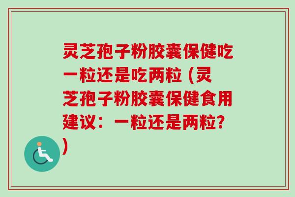 灵芝孢子粉胶囊保健吃一粒还是吃两粒 (灵芝孢子粉胶囊保健食用建议：一粒还是两粒？)-第1张图片-卓越灵芝孢子粉