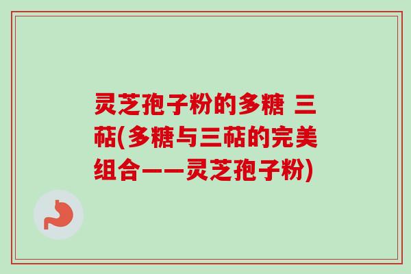 灵芝孢子粉的多糖 三萜(多糖与三萜的完美组合——灵芝孢子粉)-第1张图片-卓越灵芝孢子粉 灵芝孢子粉的多糖 三萜(多糖与三萜的完美组合——灵芝孢子粉)-第1张图片-卓越灵芝孢子粉