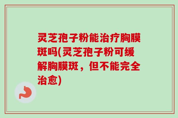 灵芝孢子粉能治疗胸膜斑吗(灵芝孢子粉可缓解胸膜斑,但不能完全治愈)-第1张图片-卓越灵芝孢子粉 灵芝孢子粉能治疗胸膜斑吗(灵芝孢子粉可缓解胸膜斑,但不能完全治愈)-第1张图片-卓越灵芝孢子粉