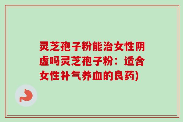 灵芝孢子粉能治女性阴虚吗灵芝孢子粉:适合女性补气养血的良药)-第1张图片-卓越灵芝孢子粉 灵芝孢子粉能治女性阴虚吗灵芝孢子粉:适合女性补气养血的良药)-第1张图片-卓越灵芝孢子粉