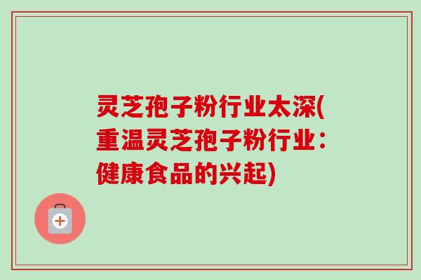 灵芝孢子粉行业太深(重温灵芝孢子粉行业：健康食品的兴起)-第1张图片-卓越灵芝孢子粉