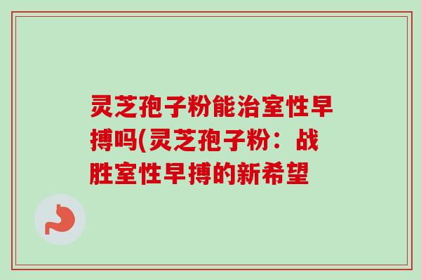 灵芝孢子粉能治室性早搏吗(灵芝孢子粉:战胜室性早搏的新希望-第1张图片-卓越灵芝孢子粉 灵芝孢子粉能治室性早搏吗(灵芝孢子粉:战胜室性早搏的新希望-第1张图片-卓越灵芝孢子粉