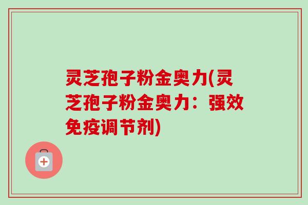 灵芝孢子粉金奥力(灵芝孢子粉金奥力：强效免疫调节剂)-第1张图片-卓越灵芝孢子粉