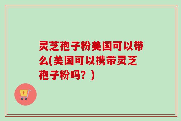 灵芝孢子粉美国可以带么(美国可以携带灵芝孢子粉吗?)-第1张图片-卓越灵芝孢子粉 灵芝孢子粉美国可以带么(美国可以携带灵芝孢子粉吗?)-第1张图片-卓越灵芝孢子粉