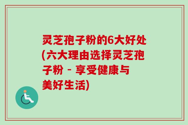 灵芝孢子粉的6大好处(六大理由选择灵芝孢子粉 - 享受健康与美好生活)-第1张图片-卓越灵芝孢子粉