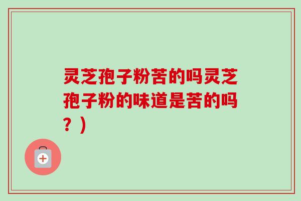 灵芝孢子粉苦的吗灵芝孢子粉的味道是苦的吗?)-第1张图片-卓越灵芝孢子粉 灵芝孢子粉苦的吗灵芝孢子粉的味道是苦的吗?)-第1张图片-卓越灵芝孢子粉