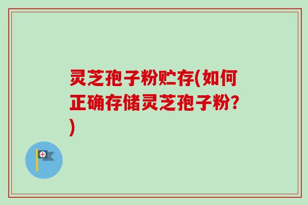 灵芝孢子粉贮存(如何正确存储灵芝孢子粉？)-第1张图片-卓越灵芝孢子粉