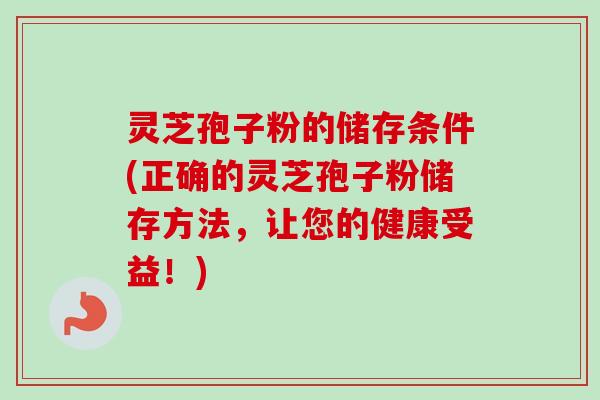 灵芝孢子粉的储存条件(正确的灵芝孢子粉储存方法,让您的健康受益!)-第1张图片-卓越灵芝孢子粉 灵芝孢子粉的储存条件(正确的灵芝孢子粉储存方法,让您的健康受益!)-第1张图片-卓越灵芝孢子粉