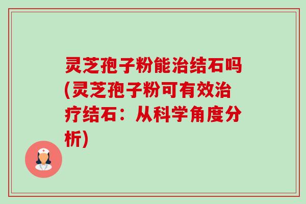 灵芝孢子粉能治结石吗(灵芝孢子粉可有效治疗结石:从科学角度分析)-第1张图片-卓越灵芝孢子粉 灵芝孢子粉能治结石吗(灵芝孢子粉可有效治疗结石:从科学角度分析)-第1张图片-卓越灵芝孢子粉