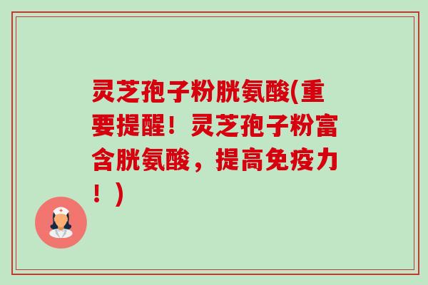 灵芝孢子粉胱氨酸(重要提醒!灵芝孢子粉富含胱氨酸,提高免疫力!)-第1张图片-卓越灵芝孢子粉 灵芝孢子粉胱氨酸(重要提醒!灵芝孢子粉富含胱氨酸,提高免疫力!)-第1张图片-卓越灵芝孢子粉