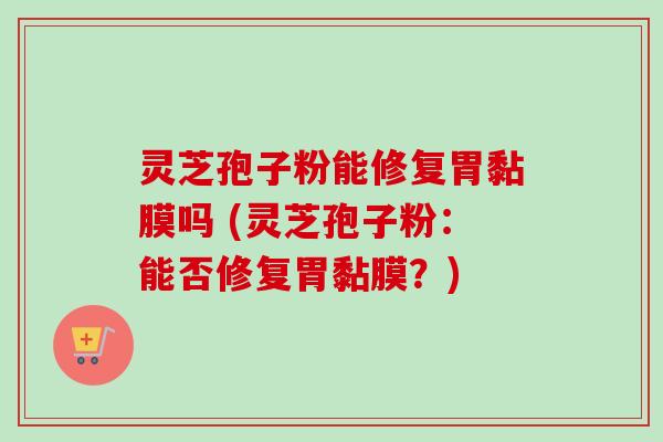 灵芝孢子粉能修复胃黏膜吗 (灵芝孢子粉:能否修复胃黏膜?)-第1张图片-卓越灵芝孢子粉 灵芝孢子粉能修复胃黏膜吗 (灵芝孢子粉:能否修复胃黏膜?)-第1张图片-卓越灵芝孢子粉