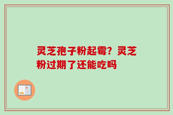 灵芝孢子粉起霉?灵芝粉过期了还能吃吗-第1张图片-卓越灵芝孢子粉 灵芝孢子粉起霉?灵芝粉过期了还能吃吗-第1张图片-卓越灵芝孢子粉