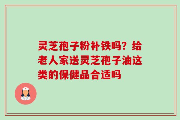 灵芝孢子粉补铁吗?给老人家送灵芝孢子油这类的保健品合适吗-第1张图片-卓越灵芝孢子粉 灵芝孢子粉补铁吗?给老人家送灵芝孢子油这类的保健品合适吗-第1张图片-卓越灵芝孢子粉