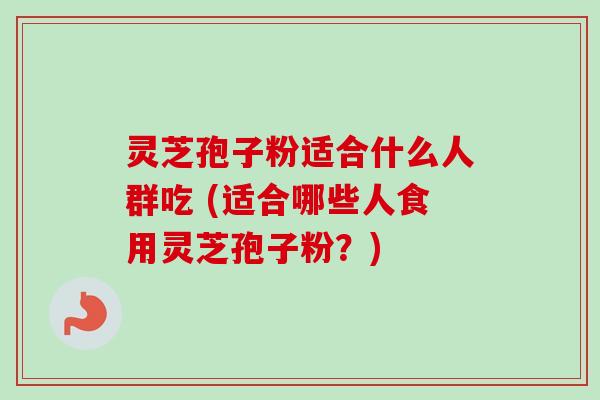 灵芝孢子粉适合什么人群吃 (适合哪些人食用灵芝孢子粉？)-第1张图片-卓越灵芝孢子粉