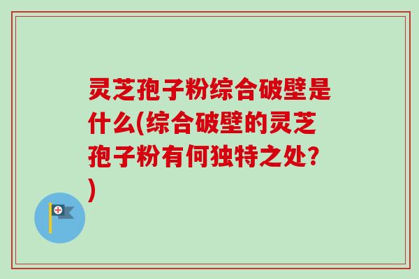 灵芝孢子粉综合破壁是什么(综合破壁的灵芝孢子粉有何独特之处？)-第1张图片-卓越灵芝孢子粉
