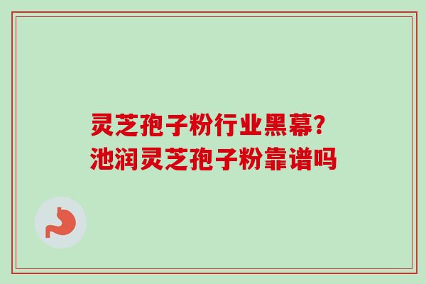 灵芝孢子粉行业黑幕?池润灵芝孢子粉靠谱吗-第1张图片-卓越灵芝孢子粉 灵芝孢子粉行业黑幕?池润灵芝孢子粉靠谱吗-第1张图片-卓越灵芝孢子粉
