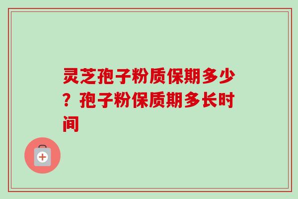 灵芝孢子粉质保期多少?孢子粉保质期多长时间-第1张图片-卓越灵芝孢子粉 灵芝孢子粉质保期多少?孢子粉保质期多长时间-第1张图片-卓越灵芝孢子粉