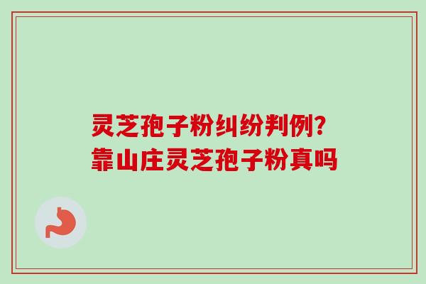 灵芝孢子粉纠纷判例?靠山庄灵芝孢子粉真吗-第1张图片-卓越灵芝孢子粉 灵芝孢子粉纠纷判例?靠山庄灵芝孢子粉真吗-第1张图片-卓越灵芝孢子粉
