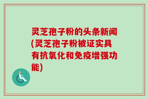 灵芝孢子粉的头条新闻(灵芝孢子粉被证实具有抗氧化和免疫增强功能)-第1张图片-卓越灵芝孢子粉 灵芝孢子粉的头条新闻(灵芝孢子粉被证实具有抗氧化和免疫增强功能)-第1张图片-卓越灵芝孢子粉