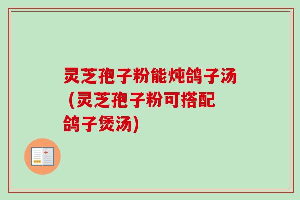 灵芝孢子粉能炖鸽子汤 (灵芝孢子粉可搭配鸽子煲汤)-第1张图片-卓越灵芝孢子粉 灵芝孢子粉能炖鸽子汤 (灵芝孢子粉可搭配鸽子煲汤)-第1张图片-卓越灵芝孢子粉