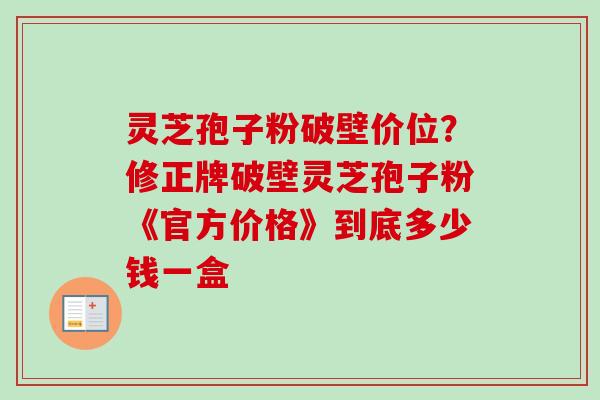 灵芝孢子粉破壁价位?修正牌破壁灵芝孢子粉《官方价格》到底多少钱一盒-第1张图片-卓越灵芝孢子粉 灵芝孢子粉破壁价位?修正牌破壁灵芝孢子粉《官方价格》到底多少钱一盒-第1张图片-卓越灵芝孢子粉