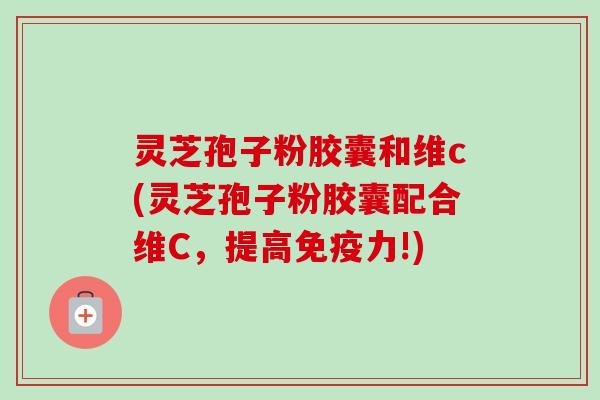 灵芝孢子粉胶囊和维c(灵芝孢子粉胶囊配合维C，提高免疫力!)-第1张图片-卓越灵芝孢子粉