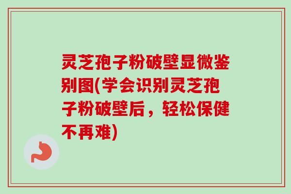 灵芝孢子粉破壁显微鉴别图(学会识别灵芝孢子粉破壁后，轻松保健不再难)-第1张图片-卓越灵芝孢子粉