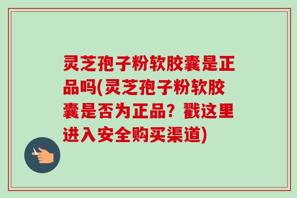 灵芝孢子粉软胶囊是正品吗(灵芝孢子粉软胶囊是否为正品?戳这里进入安全购买渠道)-第1张图片-卓越灵芝孢子粉 灵芝孢子粉软胶囊是正品吗(灵芝孢子粉软胶囊是否为正品?戳这里进入安全购买渠道)-第1张图片-卓越灵芝孢子粉