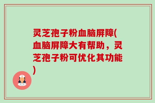 灵芝孢子粉血脑屏障(血脑屏障大有帮助,灵芝孢子粉可优化其功能)-第1张图片-卓越灵芝孢子粉 灵芝孢子粉血脑屏障(血脑屏障大有帮助,灵芝孢子粉可优化其功能)-第1张图片-卓越灵芝孢子粉