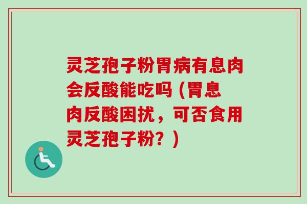 灵芝孢子粉胃病有息肉会反酸能吃吗 (胃息肉反酸困扰,可否食用灵芝孢子粉?)-第1张图片-卓越灵芝孢子粉 灵芝孢子粉胃病有息肉会反酸能吃吗 (胃息肉反酸困扰,可否食用灵芝孢子粉?)-第1张图片-卓越灵芝孢子粉