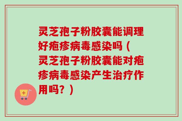 灵芝孢子粉胶囊能调理好疱疹病毒感染吗 (灵芝孢子粉胶囊能对疱疹病毒感染产生治疗作用吗?)-第1张图片-卓越灵芝孢子粉 灵芝孢子粉胶囊能调理好疱疹病毒感染吗 (灵芝孢子粉胶囊能对疱疹病毒感染产生治疗作用吗?)-第1张图片-卓越灵芝孢子粉