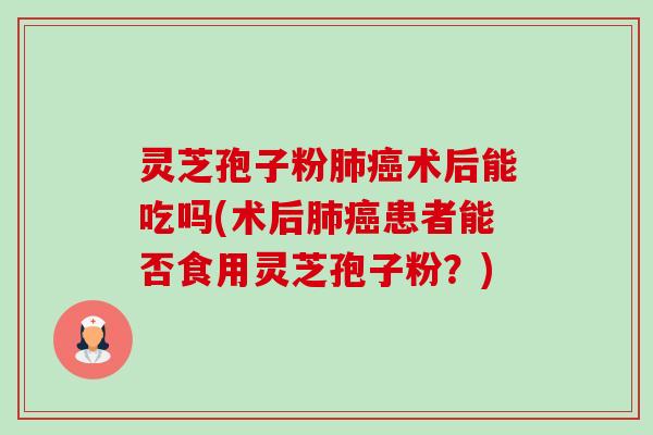 灵芝孢子粉肺癌术后能吃吗(术后肺癌患者能否食用灵芝孢子粉?)-第1张图片-卓越灵芝孢子粉 灵芝孢子粉肺癌术后能吃吗(术后肺癌患者能否食用灵芝孢子粉?)-第1张图片-卓越灵芝孢子粉