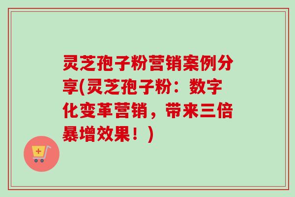 灵芝孢子粉营销案例分享(灵芝孢子粉:数字化变革营销,带来三倍暴增效果!)-第1张图片-卓越灵芝孢子粉 灵芝孢子粉营销案例分享(灵芝孢子粉:数字化变革营销,带来三倍暴增效果!)-第1张图片-卓越灵芝孢子粉