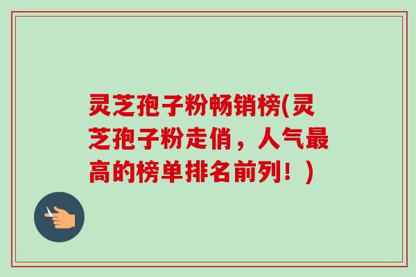 灵芝孢子粉畅销榜(灵芝孢子粉走俏，人气最高的榜单排名前列！)-第1张图片-卓越灵芝孢子粉