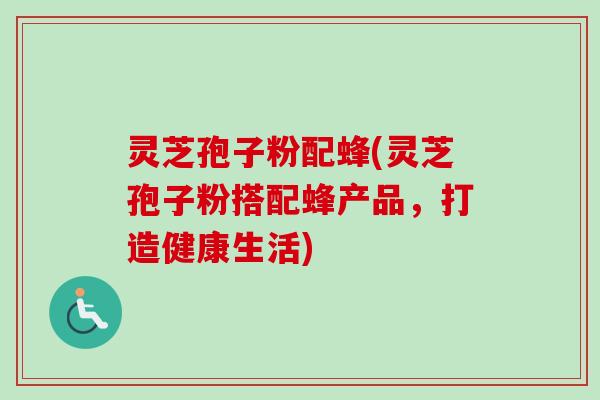 灵芝孢子粉配蜂(灵芝孢子粉搭配蜂产品,打造健康生活)-第1张图片-卓越灵芝孢子粉 灵芝孢子粉配蜂(灵芝孢子粉搭配蜂产品,打造健康生活)-第1张图片-卓越灵芝孢子粉
