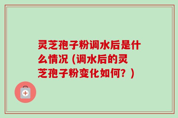 灵芝孢子粉调水后是什么情况 (调水后的灵芝孢子粉变化如何？)-第1张图片-卓越灵芝孢子粉