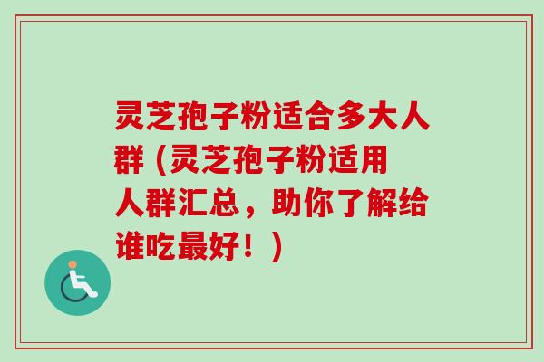 灵芝孢子粉适合多大人群 (灵芝孢子粉适用人群汇总,助你了解给谁吃最好!)-第1张图片-卓越灵芝孢子粉 灵芝孢子粉适合多大人群 (灵芝孢子粉适用人群汇总,助你了解给谁吃最好!)-第1张图片-卓越灵芝孢子粉