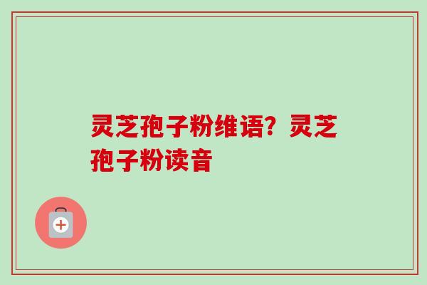 灵芝孢子粉维语?灵芝孢子粉读音-第1张图片-卓越灵芝孢子粉 灵芝孢子粉维语?灵芝孢子粉读音-第1张图片-卓越灵芝孢子粉