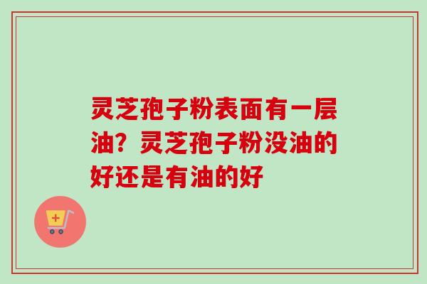 灵芝孢子粉表面有一层油?灵芝孢子粉没油的好还是有油的好-第1张图片-卓越灵芝孢子粉 灵芝孢子粉表面有一层油?灵芝孢子粉没油的好还是有油的好-第1张图片-卓越灵芝孢子粉