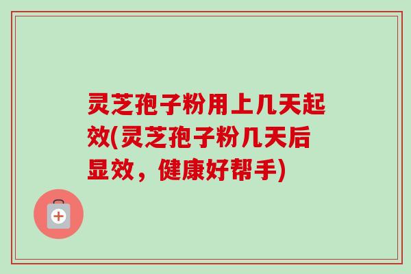 灵芝孢子粉用上几天起效(灵芝孢子粉几天后显效，健康好帮手)-第1张图片-卓越灵芝孢子粉