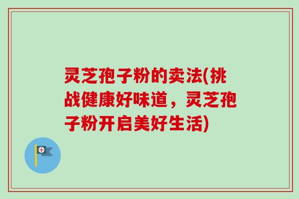 灵芝孢子粉的卖法(挑战健康好味道,灵芝孢子粉开启美好生活)-第1张图片-卓越灵芝孢子粉 灵芝孢子粉的卖法(挑战健康好味道,灵芝孢子粉开启美好生活)-第1张图片-卓越灵芝孢子粉