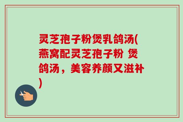 灵芝孢子粉煲乳鸽汤(燕窝配灵芝孢子粉 煲鸽汤,美容养颜又滋补)-第1张图片-卓越灵芝孢子粉 灵芝孢子粉煲乳鸽汤(燕窝配灵芝孢子粉 煲鸽汤,美容养颜又滋补)-第1张图片-卓越灵芝孢子粉