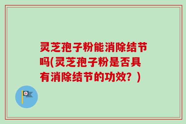 灵芝孢子粉能消除结节吗(灵芝孢子粉是否具有消除结节的功效?)-第1张图片-卓越灵芝孢子粉 灵芝孢子粉能消除结节吗(灵芝孢子粉是否具有消除结节的功效?)-第1张图片-卓越灵芝孢子粉