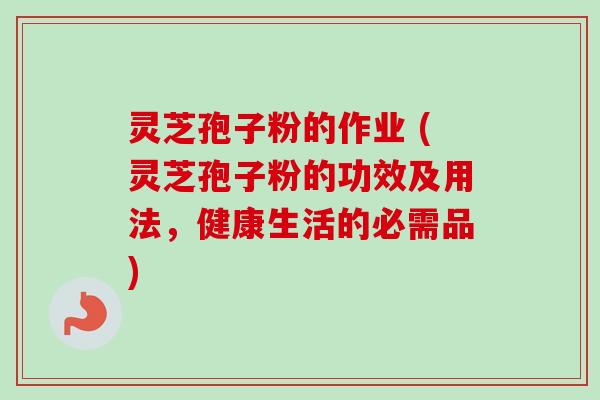 灵芝孢子粉的作业 (灵芝孢子粉的功效及用法，健康生活的必需品)-第1张图片-卓越灵芝孢子粉
