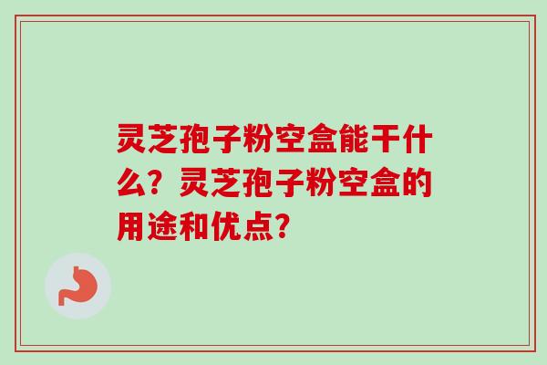 灵芝孢子粉空盒能干什么?灵芝孢子粉空盒的用途和优点?-第1张图片-卓越灵芝孢子粉 灵芝孢子粉空盒能干什么?灵芝孢子粉空盒的用途和优点?-第1张图片-卓越灵芝孢子粉