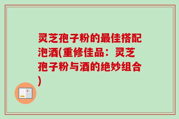灵芝孢子粉的最佳搭配泡酒(重修佳品:灵芝孢子粉与酒的绝妙组合)-第1张图片-卓越灵芝孢子粉 灵芝孢子粉的最佳搭配泡酒(重修佳品:灵芝孢子粉与酒的绝妙组合)-第1张图片-卓越灵芝孢子粉