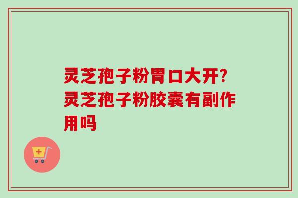 灵芝孢子粉胃口大开？灵芝孢子粉胶囊有副作用吗-第1张图片-卓越灵芝孢子粉
